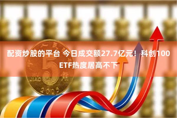 配资炒股的平台 今日成交额27.7亿元！科创100ETF热度居高不下
