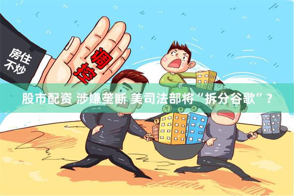 股市配资 涉嫌垄断 美司法部将“拆分谷歌”？
