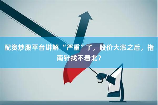 配资炒股平台讲解 “严重”了，股价大涨之后，指南针找不着北？