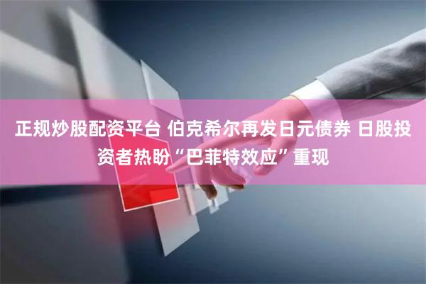 正规炒股配资平台 伯克希尔再发日元债券 日股投资者热盼“巴菲特效应”重现