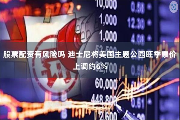 股票配资有风险吗 迪士尼将美国主题公园旺季票价上调约6%
