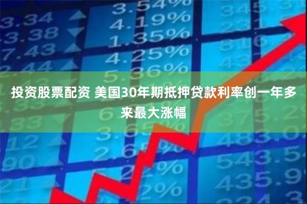 投资股票配资 美国30年期抵押贷款利率创一年多来最大涨幅