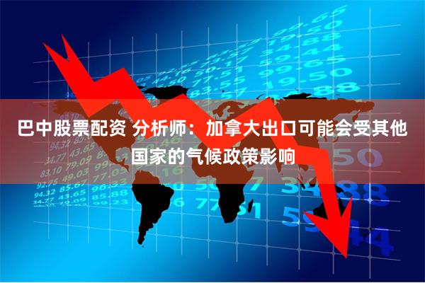 巴中股票配资 分析师：加拿大出口可能会受其他国家的气候政策影响