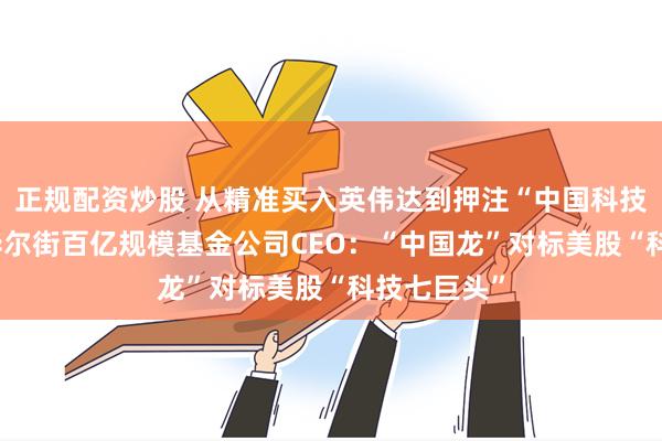 正规配资炒股 从精准买入英伟达到押注“中国科技九龙头” 华尔街百亿规模基金公司CEO：“中国龙”对标美股“科技七巨头”