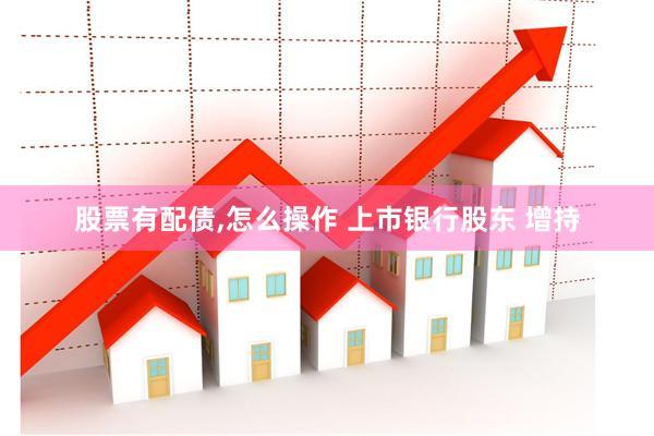 股票有配债,怎么操作 上市银行股东 增持
