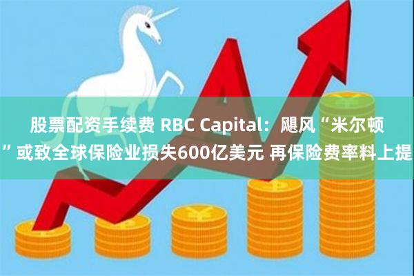 股票配资手续费 RBC Capital：飓风“米尔顿”或致全球保险业损失600亿美元 再保险费率料上提