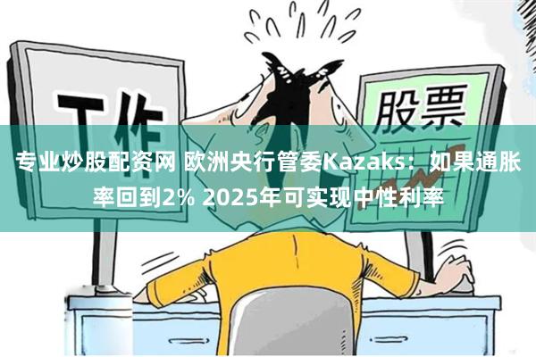 专业炒股配资网 欧洲央行管委Kazaks：如果通胀率回到2% 2025年可实现中性利率