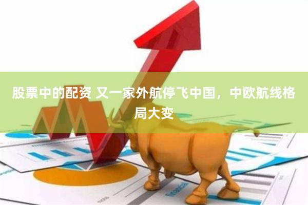 股票中的配资 又一家外航停飞中国，中欧航线格局大变