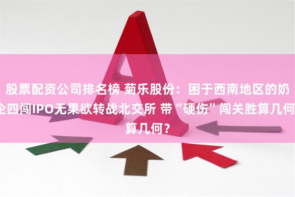 股票配资公司排名榜 菊乐股份：困于西南地区的奶企四闯IPO无果欲转战北交所 带“硬伤”闯关胜算几何？