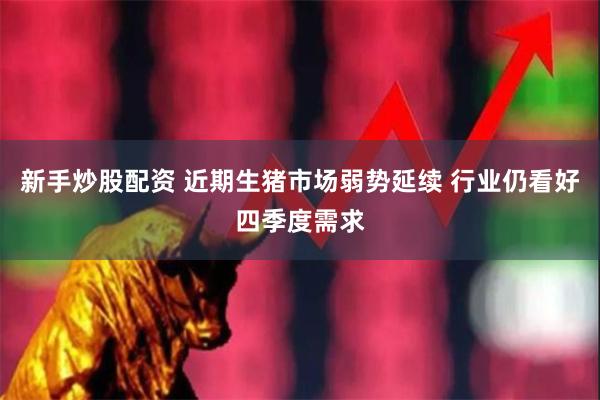 新手炒股配资 近期生猪市场弱势延续 行业仍看好四季度需求