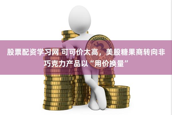 股票配资学习网 可可价太高，美股糖果商转向非巧克力产品以“用价换量”
