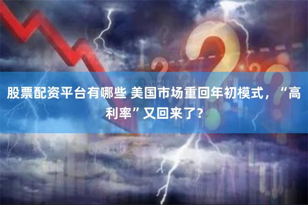 股票配资平台有哪些 美国市场重回年初模式，“高利率”又回来了？