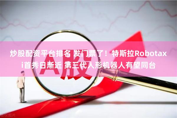 炒股配资平台排名 发门票了！特斯拉Robotaxi首秀日渐近 第三代人形机器人有望同台