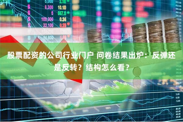股票配资的公司行业门户 问卷结果出炉：反弹还是反转？结构怎么看？