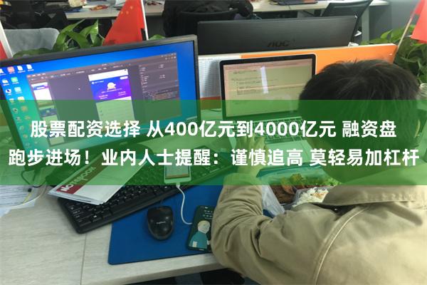 股票配资选择 从400亿元到4000亿元 融资盘跑步进场！业内人士提醒：谨慎追高 莫轻易加杠杆