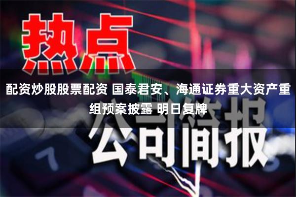 配资炒股股票配资 国泰君安、海通证券重大资产重组预案披露 明日复牌