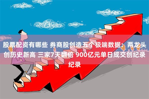 股票配资有哪些 券商股创造五个极端数据：两龙头创历史新高 三家7天翻倍 900亿元单日成交创纪录