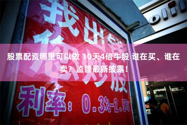 股票配资哪里可以做 10天4倍牛股 谁在买、谁在卖？监管最新披露！
