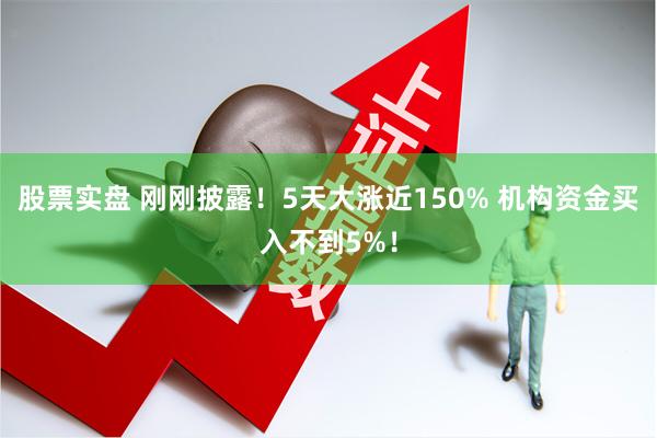 股票实盘 刚刚披露！5天大涨近150% 机构资金买入不到5%！