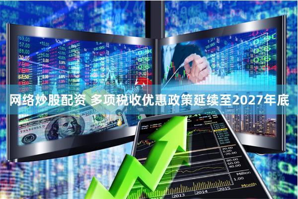 网络炒股配资 多项税收优惠政策延续至2027年底