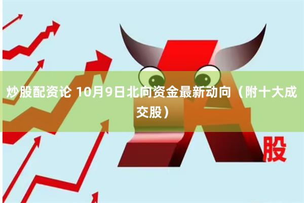 炒股配资论 10月9日北向资金最新动向（附十大成交股）