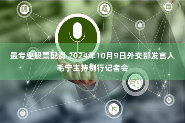 最专业股票配资 2024年10月9日外交部发言人毛宁主持例行记者会
