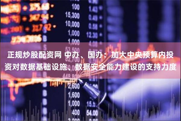 正规炒股配资网 中办、国办：加大中央预算内投资对数据基础设施、数据安全能力建设的支持力度