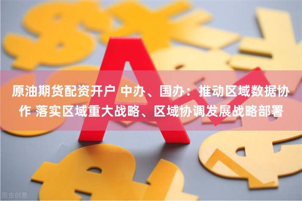 原油期货配资开户 中办、国办：推动区域数据协作 落实区域重大战略、区域协调发展战略部署