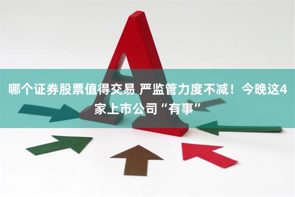 哪个证券股票值得交易 严监管力度不减！今晚这4家上市公司“有事”