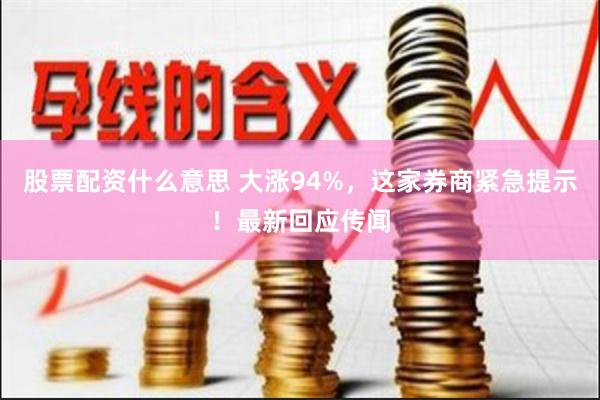 股票配资什么意思 大涨94%，这家券商紧急提示！最新回应传闻