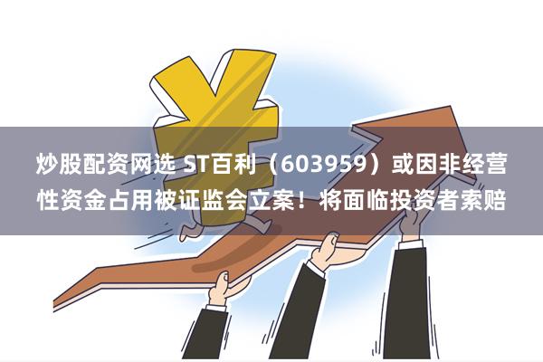 炒股配资网选 ST百利（603959）或因非经营性资金占用被证监会立案！将面临投资者索赔