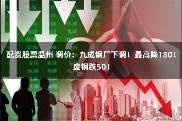配资股票温州 调价：九成钢厂下调！最高降180！废钢跌50！
