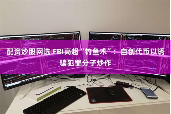 配资炒股网选 FBI高超“钓鱼术”：自创代币以诱骗犯罪分子炒作