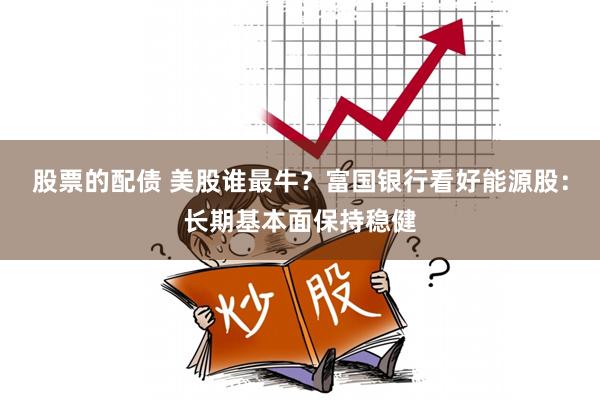 股票的配债 美股谁最牛？富国银行看好能源股：长期基本面保持稳健
