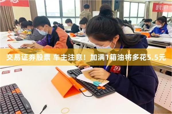 交易证券股票 车主注意！加满1箱油将多花5.5元