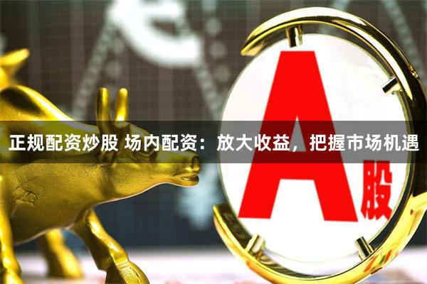 正规配资炒股 场内配资：放大收益，把握市场机遇