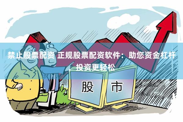 禁止股票配资 正规股票配资软件：助您资金杠杆，投资更轻松
