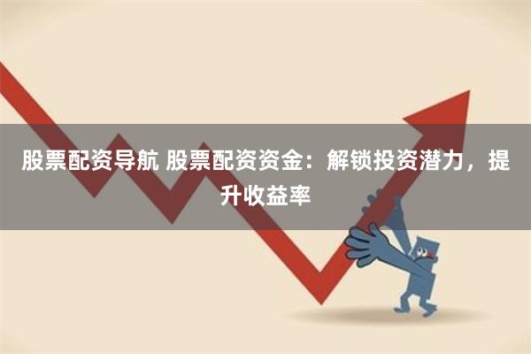 股票配资导航 股票配资资金：解锁投资潜力，提升收益率