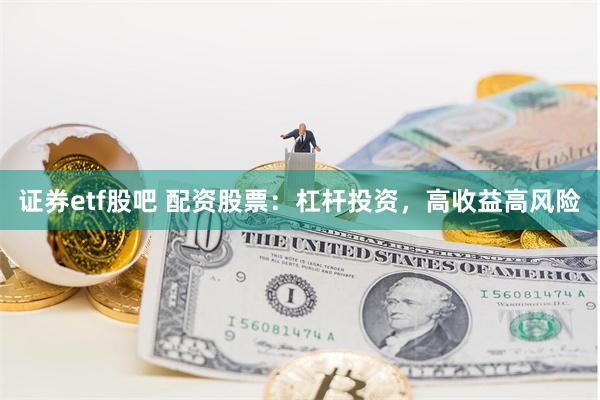 证券etf股吧 配资股票：杠杆投资，高收益高风险