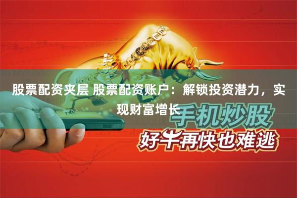 股票配资夹层 股票配资账户：解锁投资潜力，实现财富增长