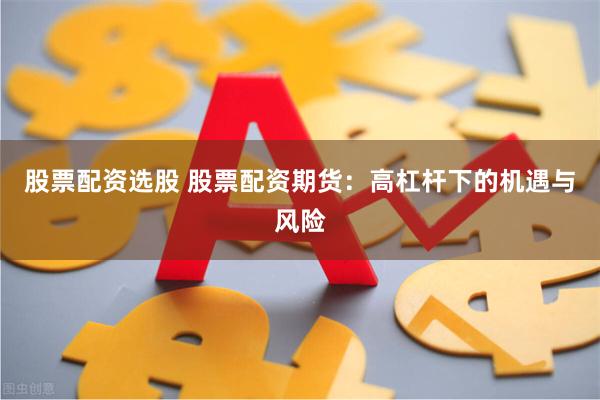股票配资选股 股票配资期货：高杠杆下的机遇与风险