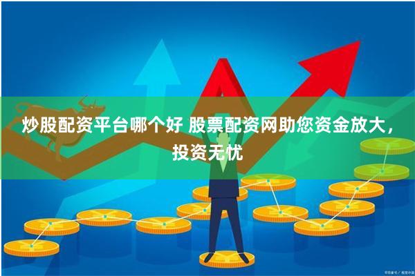 炒股配资平台哪个好 股票配资网助您资金放大，投资无忧
