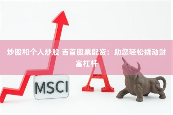 炒股和个人炒股 吉首股票配资：助您轻松撬动财富杠杆