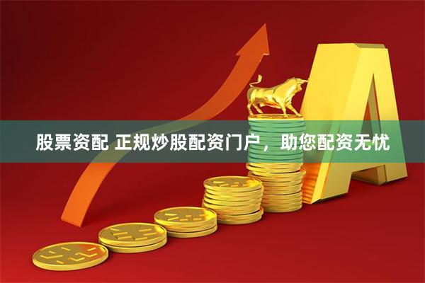 股票资配 正规炒股配资门户，助您配资无忧