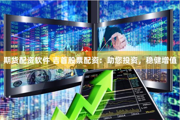 期货配资软件 吉首股票配资：助您投资，稳健增值