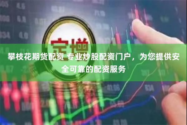 攀枝花期货配资 专业炒股配资门户，为您提供安全可靠的配资服务