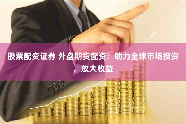 股票配资证券 外盘期货配资：助力全球市场投资，放大收益