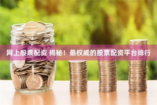 网上股票配资 揭秘！最权威的股票配资平台排行