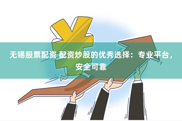 无锡股票配资 配资炒股的优秀选择：专业平台，安全可靠