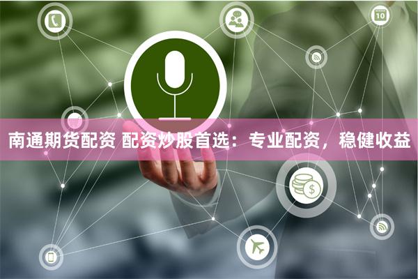 南通期货配资 配资炒股首选：专业配资，稳健收益